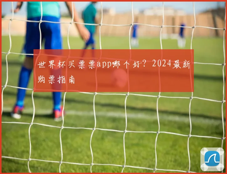 世界杯买票票app哪个好？2024最新购票指南