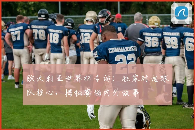 欧大利亚世界杯专访：独家对话球队核心，揭秘赛场内外故事