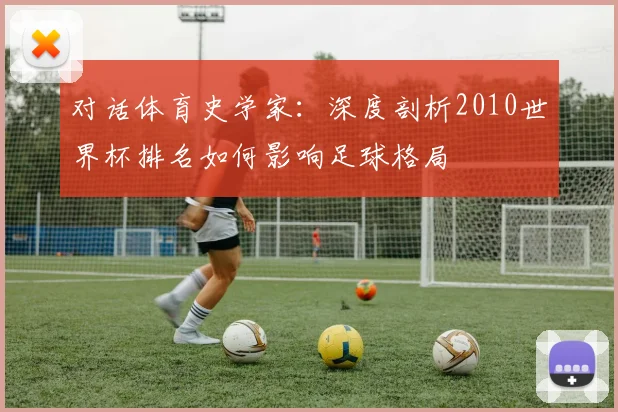 对话体育史学家：深度剖析2010世界杯排名如何影响足球格局