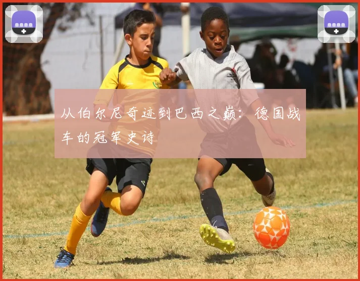 从伯尔尼奇迹到巴西之巅：德国战车的冠军史诗