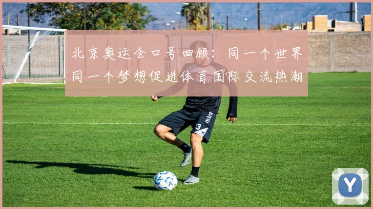 北京奥运会口号回顾：同一个世界同一个梦想促进体育国际交流热潮