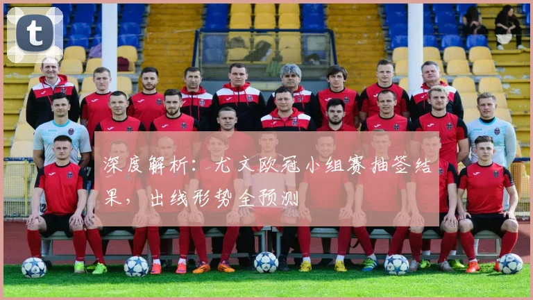 深度解析：尤文欧冠小组赛抽签结果，出线形势全预测