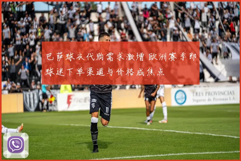 巴萨球衣代购需求激增 欧洲赛季即球迷下单渠道与价格成焦点