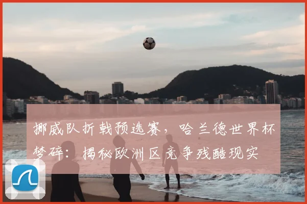 挪威队折戟预选赛，哈兰德世界杯梦碎：揭秘欧洲区竞争残酷现实