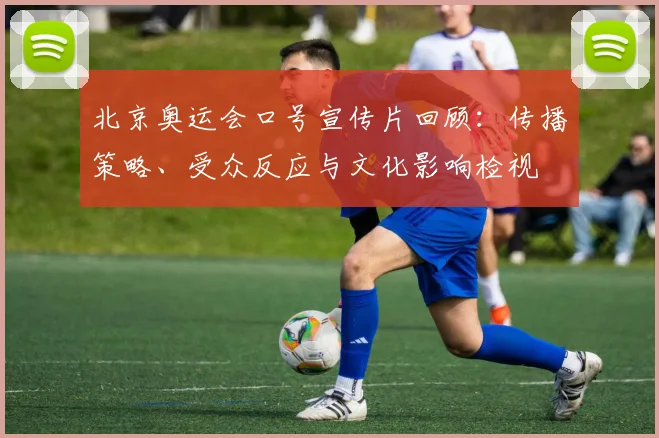 北京奥运会口号宣传片回顾：传播策略、受众反应与文化影响检视