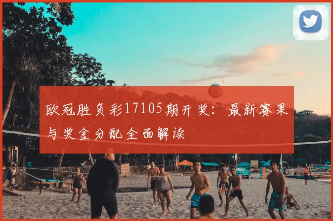 欧冠胜负彩17105期开奖：最新赛果与奖金分配全面解读