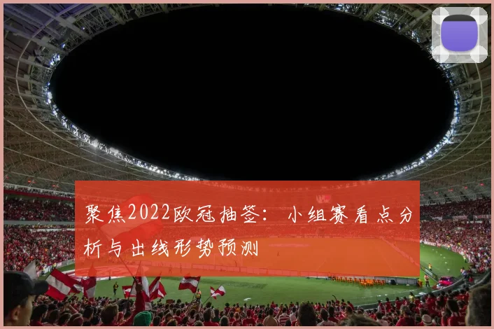 聚焦2022欧冠抽签：小组赛看点分析与出线形势预测