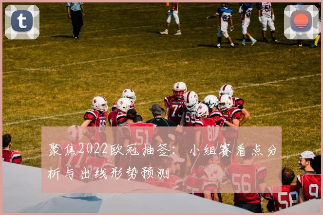 聚焦2022欧冠抽签：小组赛看点分析与出线形势预测