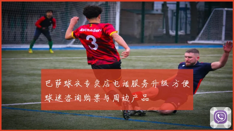 巴萨球衣专卖店电话服务升级 方便球迷咨询购票与周边产品