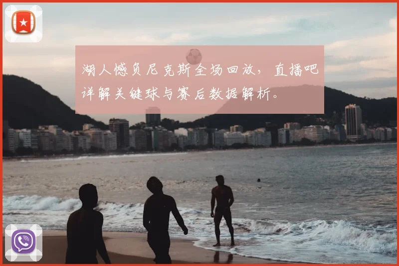 湖人憾负尼克斯全场回放，直播吧详解关键球与赛后数据解析。