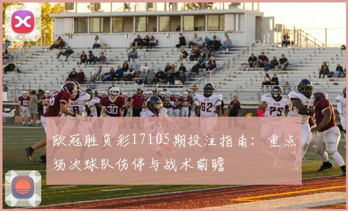 欧冠胜负彩17105期投注指南：重点场次球队伤停与战术前瞻