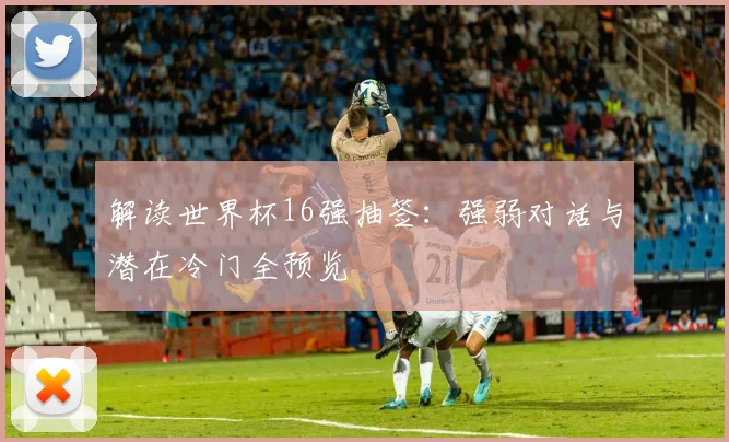解读世界杯16强抽签：强弱对话与潜在冷门全预览