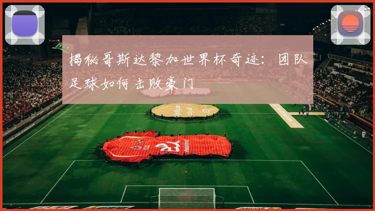 揭秘哥斯达黎加世界杯奇迹：团队足球如何击败豪门