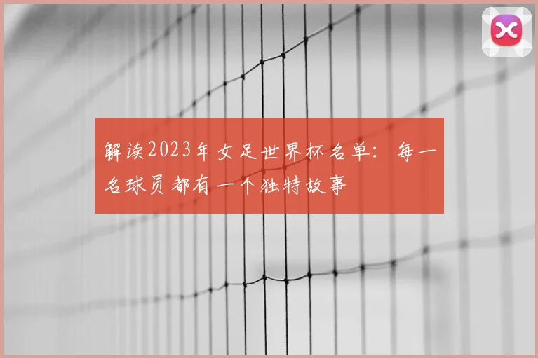 解读2023年女足世界杯名单：每一名球员都有一个独特故事