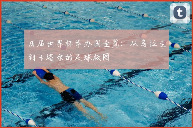 历届世界杯举办国全览：从乌拉圭到卡塔尔的足球版图