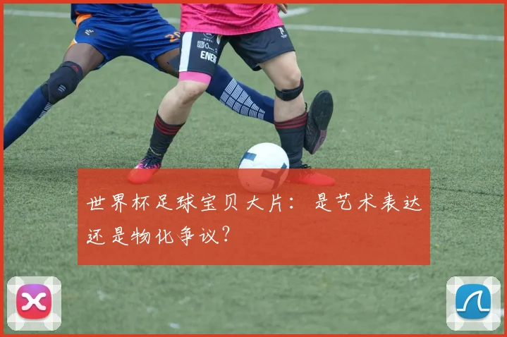 世界杯足球宝贝大片：是艺术表达还是物化争议？