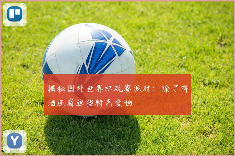 揭秘国外世界杯观赛派对：除了啤酒还有这些特色食物