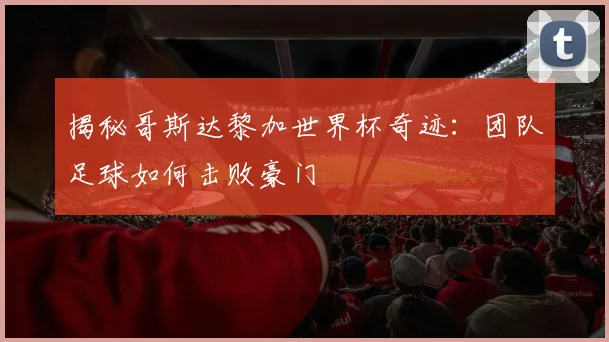 揭秘哥斯达黎加世界杯奇迹：团队足球如何击败豪门