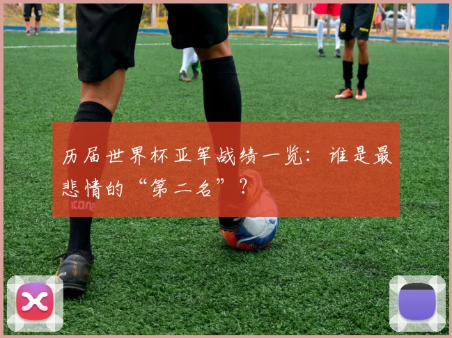 历届世界杯亚军战绩一览：谁是最悲情的“第二名”？