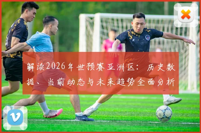 解读2026年世预赛亚洲区：历史数据、当前动态与未来趋势全面分析
