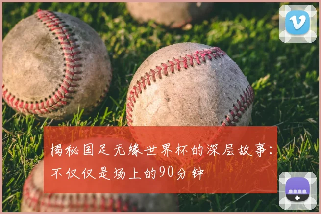 揭秘国足无缘世界杯的深层故事：不仅仅是场上的90分钟