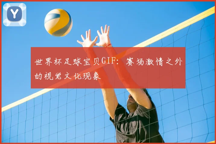 世界杯足球宝贝GIF：赛场激情之外的视觉文化现象