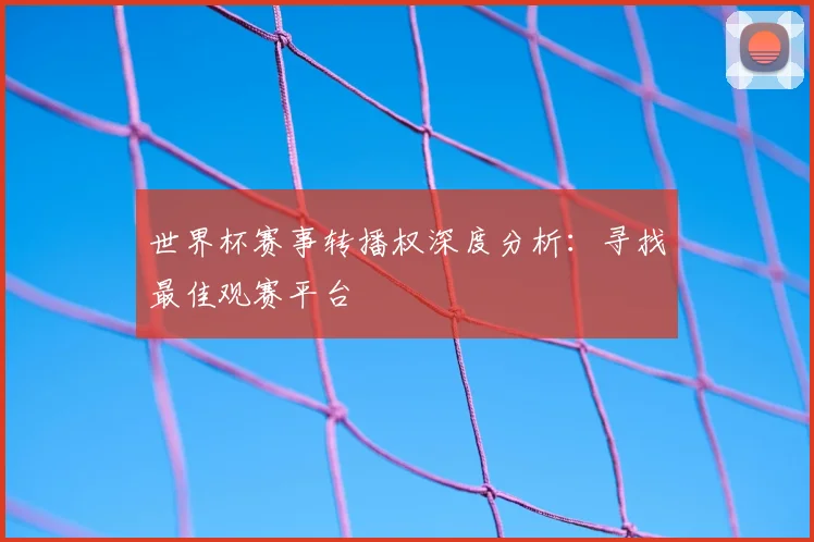 世界杯赛事转播权深度分析:寻找最佳观赛平台