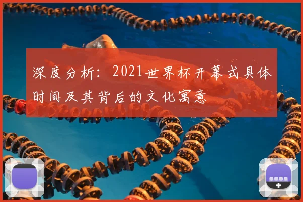 深度分析:2021世界杯开幕式具体时间及其背后的文化寓意