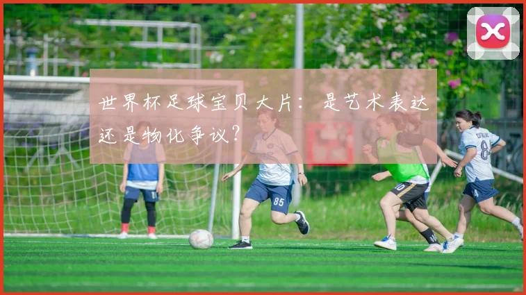 世界杯足球宝贝大片：是艺术表达还是物化争议？