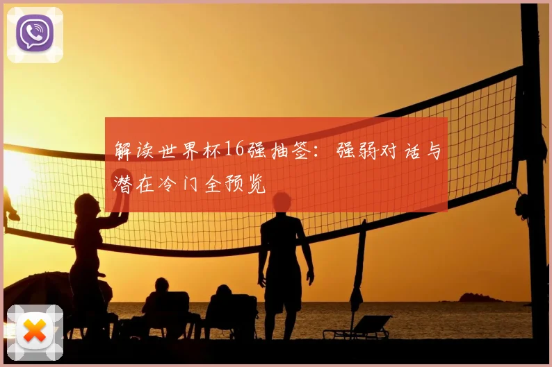 解读世界杯16强抽签：强弱对话与潜在冷门全预览