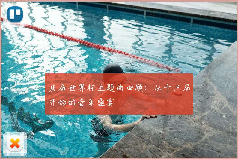 历届世界杯主题曲回顾：从十三届开始的音乐盛宴