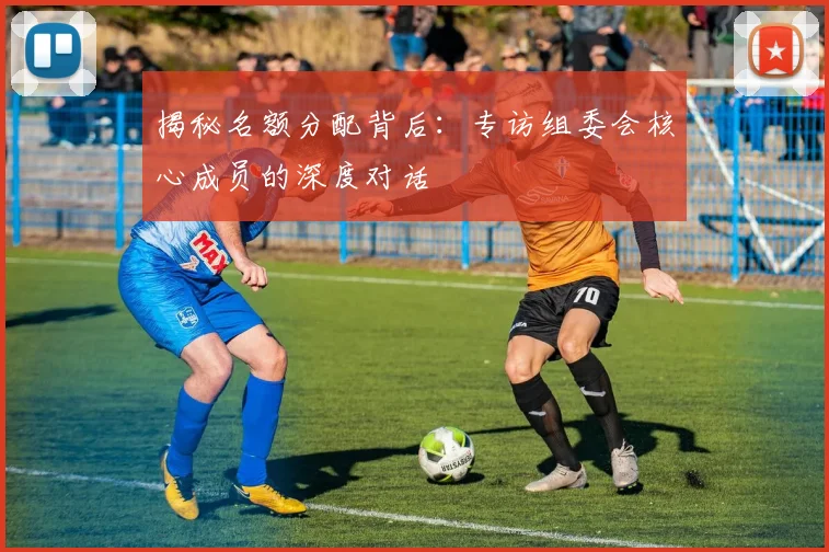 揭秘名额分配背后：专访组委会核心成员的深度对话