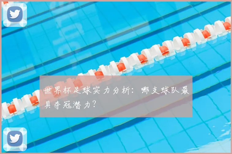 世界杯足球实力分析：哪支球队最具夺冠潜力？