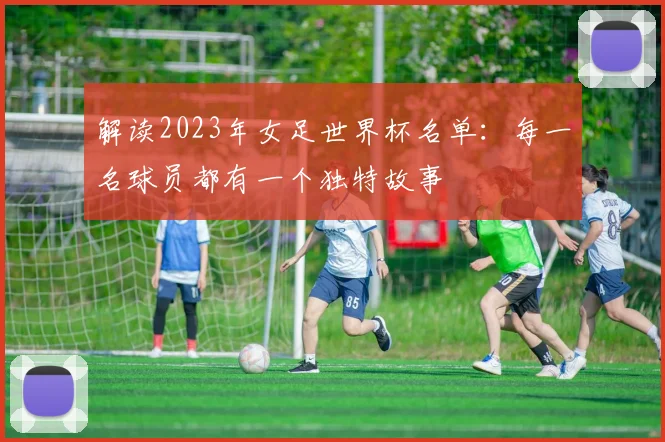 解读2023年女足世界杯名单：每一名球员都有一个独特故事