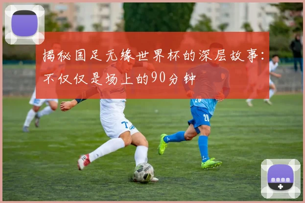 揭秘国足无缘世界杯的深层故事：不仅仅是场上的90分钟