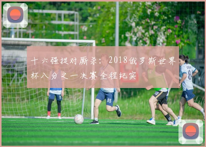 十六强捉对厮杀:2018俄罗斯世界杯八分之一决赛全程纪实