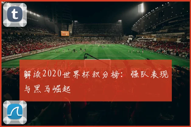 解读2020世界杯积分榜：强队表现与黑马崛起